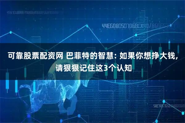 可靠股票配资网 巴菲特的智慧: 如果你想挣大钱, 请狠狠记住这3个认知