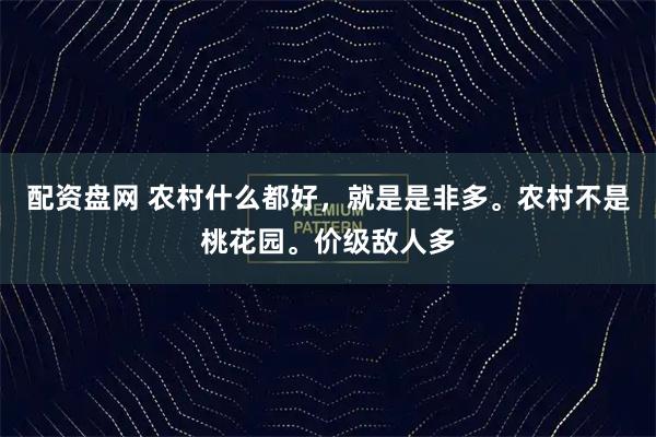 配资盘网 农村什么都好，就是是非多。农村不是桃花园。价级敌人多