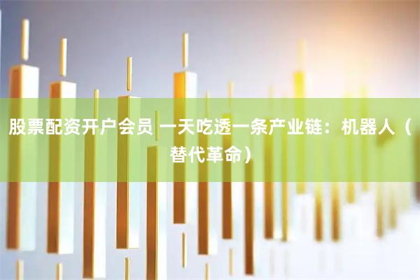 股票配资开户会员 一天吃透一条产业链：机器人（替代革命）