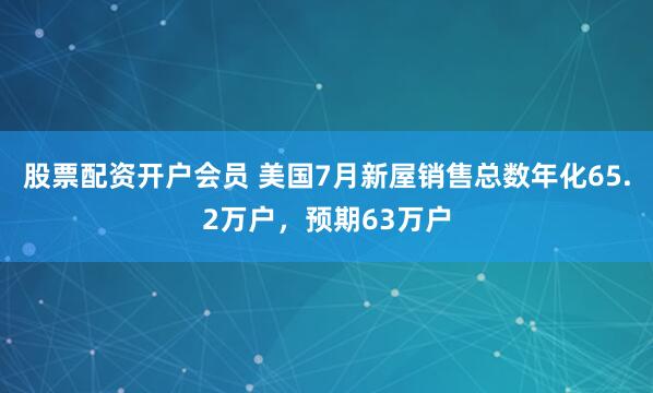 股票配资开户会员 美国7月新屋销售总数年化65.2万户，预期63万户
