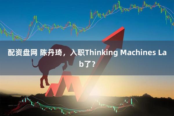 配资盘网 陈丹琦，入职Thinking Machines Lab了？