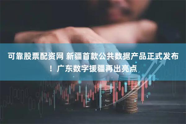 可靠股票配资网 新疆首款公共数据产品正式发布！广东数字援疆再出亮点