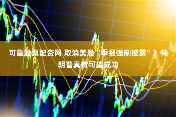 可靠股票配资网 取消美股“季报强制披露”？特朗普真有可能成功