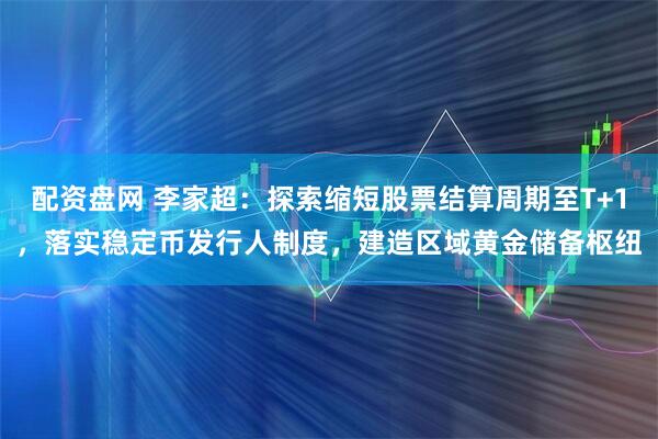 配资盘网 李家超：探索缩短股票结算周期至T+1，落实稳定币发行人制度，建造区域黄金储备枢纽