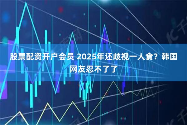 股票配资开户会员 2025年还歧视一人食？韩国网友忍不了了