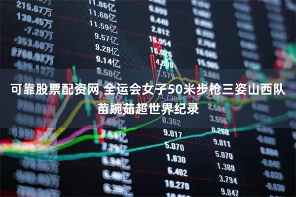 可靠股票配资网 全运会女子50米步枪三姿山西队苗婉茹超世界纪录