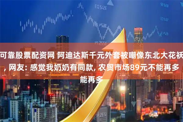 可靠股票配资网 阿迪达斯千元外套被嘲像东北大花袄, 网友: 感觉我奶奶有同款, 农贸市场89元不能再多