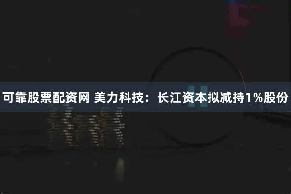 可靠股票配资网 美力科技：长江资本拟减持1%股份