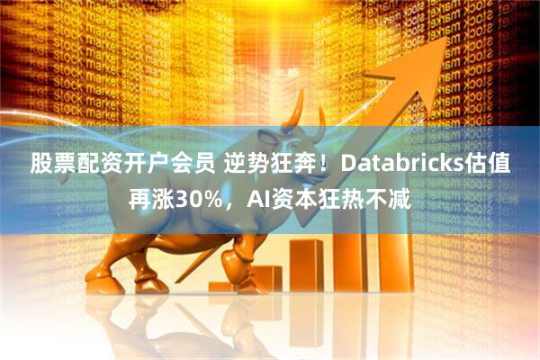 股票配资开户会员 逆势狂奔！Databricks估值再涨30%，AI资本狂热不减