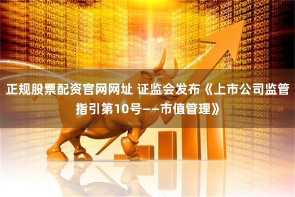 正规股票配资官网网址 证监会发布《上市公司监管指引第10号——市值管理》