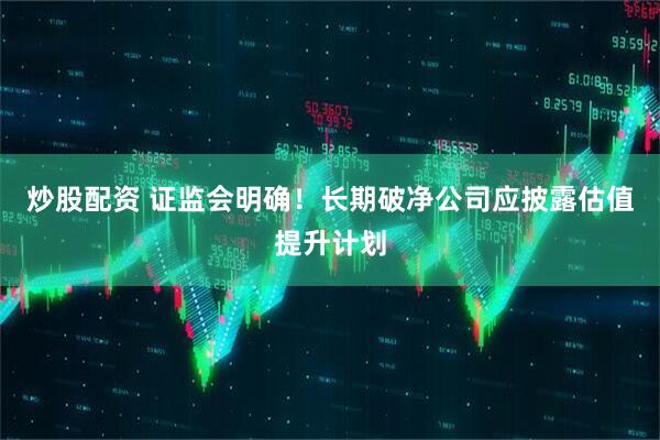 炒股配资 证监会明确！长期破净公司应披露估值提升计划