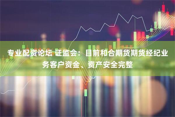 专业配资论坛 证监会：目前和合期货期货经纪业务客户资金、资产安全完整