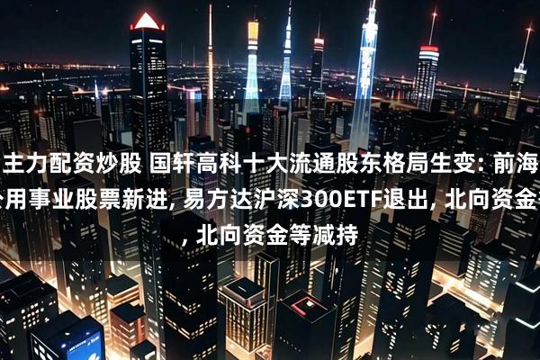 主力配资炒股 国轩高科十大流通股东格局生变: 前海开源公用事业股票新进, 易方达沪深300ETF退出, 北向资金等减持