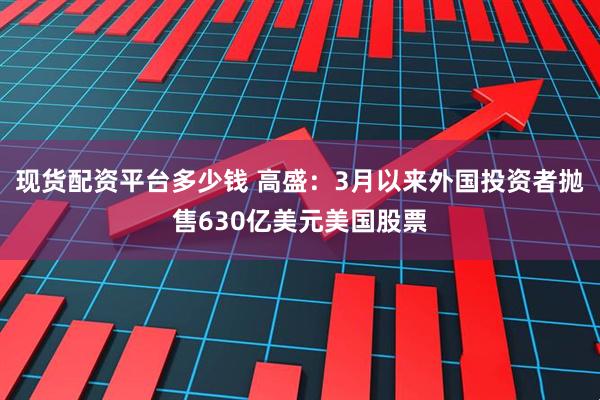 现货配资平台多少钱 高盛：3月以来外国投资者抛售630亿美元美国股票