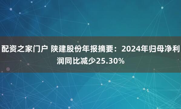 配资之家门户 陕建股份年报摘要：2024年归母净利润同比减少25.30%