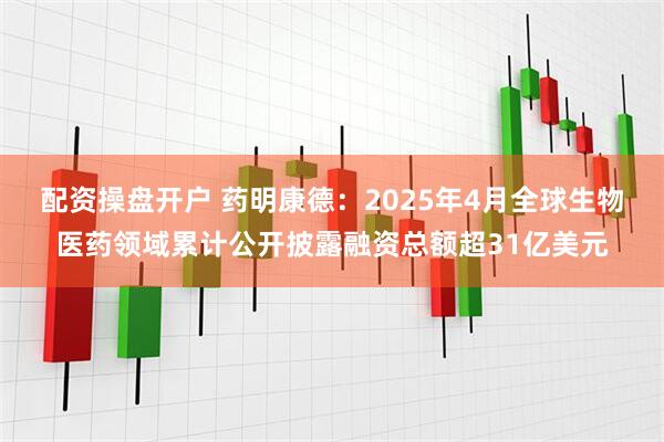 配资操盘开户 药明康德：2025年4月全球生物医药领域累计公开披露融资总额超31亿美元