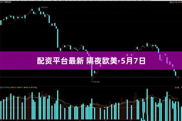 配资平台最新 隔夜欧美·5月7日