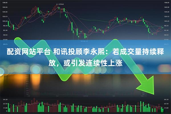 配资网站平台 和讯投顾李永熙：若成交量持续释放，或引发连续性上涨