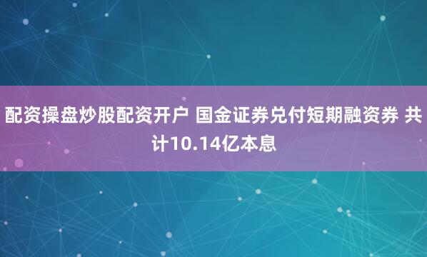 配资操盘炒股配资开户 国金证券兑付短期融资券 共计10.14亿本息