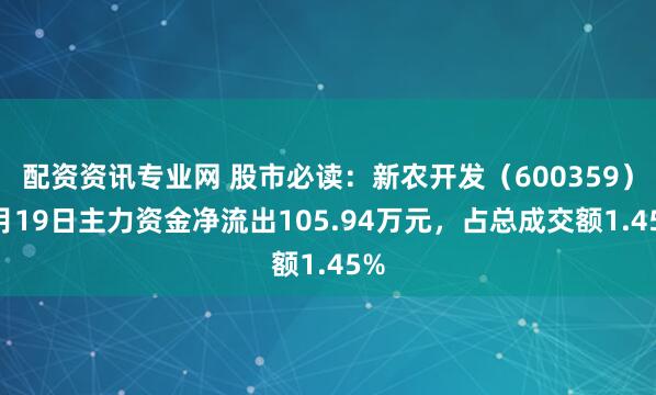 配资资讯专业网 股市必读：新农开发（600359）5月19日主力资金净流出105.94万元，占总成交额1.45%