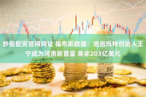 炒股配资官网网址 福布斯数据：泡泡玛特创始人王宁成为河南新首富 身家203亿美元