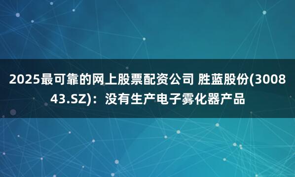 2025最可靠的网上股票配资公司 胜蓝股份(300843.SZ)：没有生产电子雾化器产品