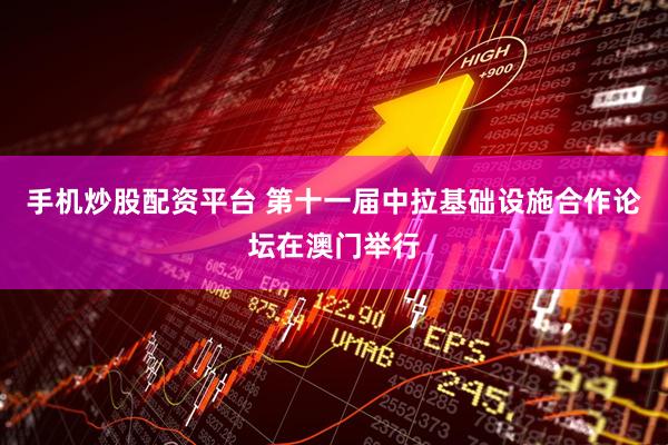 手机炒股配资平台 第十一届中拉基础设施合作论坛在澳门举行