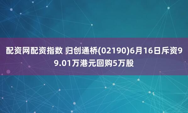 配资网配资指数 归创通桥(02190)6月16日斥资99.01万港元回购5万股