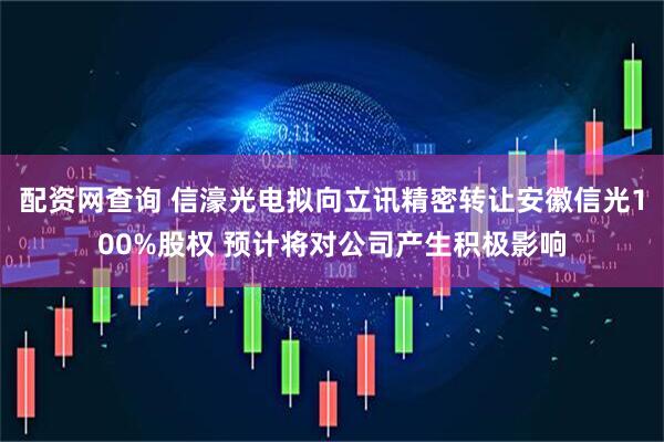 配资网查询 信濠光电拟向立讯精密转让安徽信光100%股权 预计将对公司产生积极影响