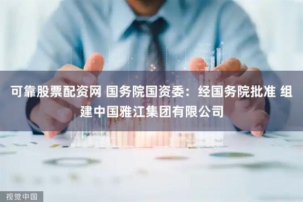 可靠股票配资网 国务院国资委：经国务院批准 组建中国雅江集团有限公司