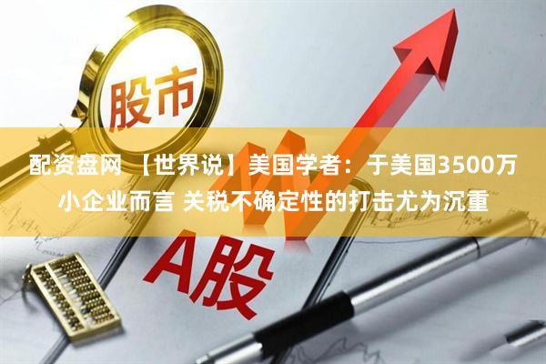 配资盘网 【世界说】美国学者：于美国3500万小企业而言 关税不确定性的打击尤为沉重
