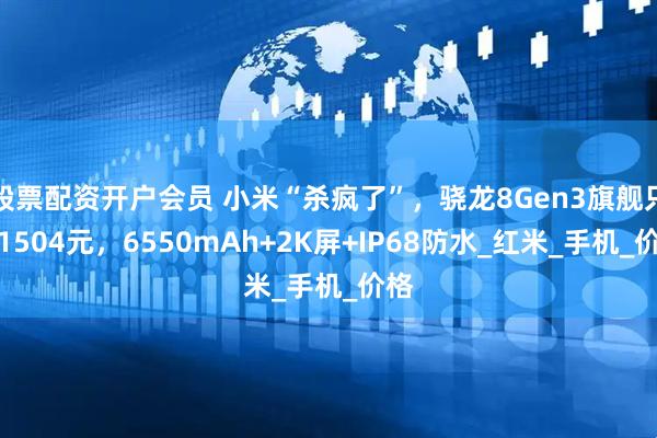 股票配资开户会员 小米“杀疯了”，骁龙8Gen3旗舰只售1504元，6550mAh+2K屏+IP68防水_红米_手机_价格